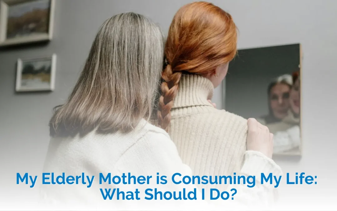 My Elderly Mother is Consuming My Life: What Should I Do?